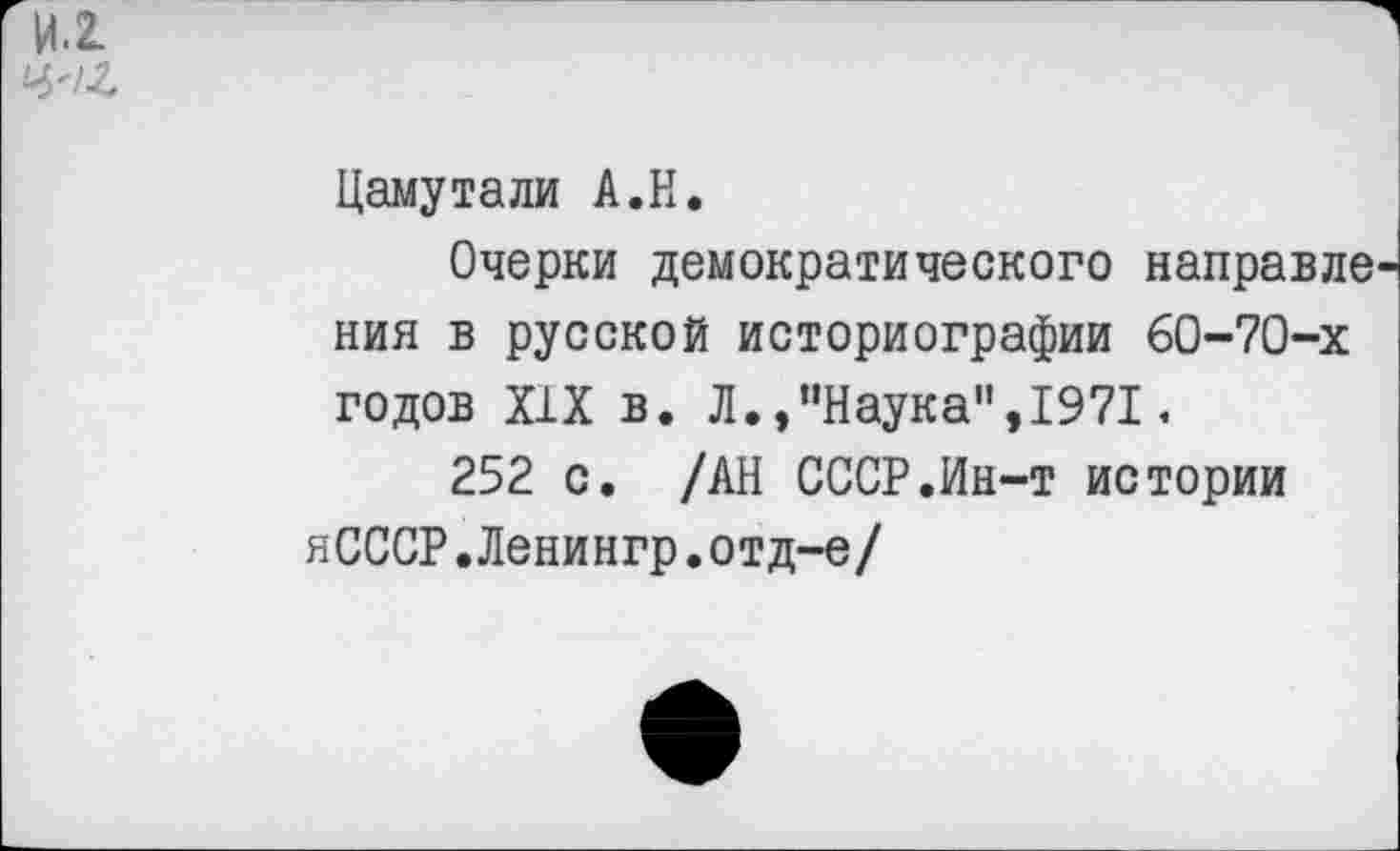 ﻿И.2.
Цамутали А.Н.
Очерки демократического направле ния в русской историографии 60-70-х годов XIX в. Л.,"Наука",1971.
252 с. /АН СССР.Ин-т истории яСССР.Ленингр.отд-е/